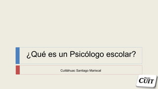 ¿Qué es un Psicólogo escolar?
Cuitláhuac Santiago Mariscal
 