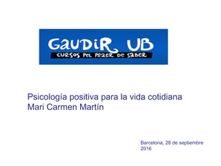 Barcelona, 28 de septiembre
2016
Psicología positiva para la vida cotidiana
Mari Carmen Martín
 
