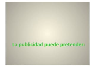 La	
  publicidad	
  puede	
  pretender:	
  
 