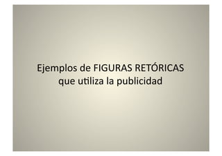 Ejemplos	
  de	
  FIGURAS	
  RETÓRICAS	
  
    que	
  u8liza	
  la	
  publicidad	
  
 