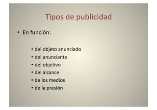 Tipos	
  de	
  publicidad	
  
•  En	
  función:	
  

        •  del	
  objeto	
  anunciado	
  
        •  del	
  anunciante	
  
        •  del	
  obje8vo	
  
        •  del	
  alcance	
  
        •  de	
  los	
  medios	
  
        •  de	
  la	
  presión	
  
 