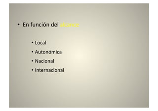 •  En	
  función	
  del	
  alcance	
  

        •  Local	
  
        •  Autonómica	
  
        •  Nacional	
  
        •  Internacional	
  
 