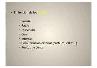 •  En	
  función	
  de	
  los	
  medios	
  

         •  Prensa	
  
         •  Radio	
  
         •  Televisión	
  
         •  Cine	
  
         •  Internet	
  
         •  Comunicación	
  exterior	
  (carteles,	
  vallas...)	
  
         •  Puntos	
  de	
  venta	
  
 