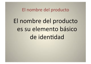 El	
  nombre	
  del	
  producto	
  

El	
  nombre	
  del	
  producto	
  
 es	
  su	
  elemento	
  básico	
  
         de	
  iden8dad	
  
 