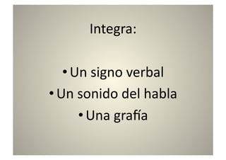 Integra:	
  

   • Un	
  signo	
  verbal	
  
• Un	
  sonido	
  del	
  habla	
  
        • Una	
  graqa	
  
 