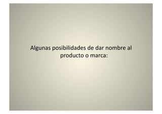 Algunas	
  posibilidades	
  de	
  dar	
  nombre	
  al	
  
              producto	
  o	
  marca:	
  
 