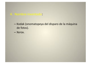 4.  Nombre	
  inventado:	
  

   –  Kodak	
  (onomatopeya	
  del	
  disparo	
  de	
  la	
  máquina	
  
      de	
  fotos).	
  	
  
   –  Xerox.	
  	
  
 