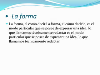 •  La formaLa forma, el cómo decir La forma, el cómo decirlo, es el modo particular que se posee de expresar una idea, lo que llamamos técnicamente redactar es el modo particular que se posee de expresar una idea, lo que llamamos técnicamente redactar