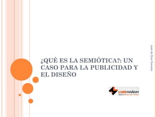 ¿QUÉ ES LA SEMIÓTICA?: UN
CASO PARA LA PUBLICIDAD Y
EL DISEÑO
JuandeDiosGuevara
 