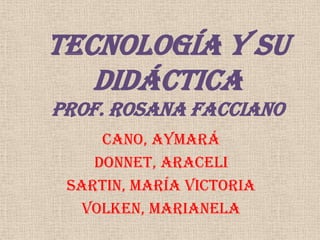 Tecnología y su
Didáctica
Prof. Rosana Facciano
Cano, Aymará
Donnet, Araceli
Sartin, María Victoria
Volken, Marianela
 