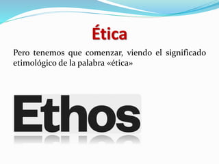 Ética
Pero tenemos que comenzar, viendo el significado
etimológico de la palabra «ética»
 