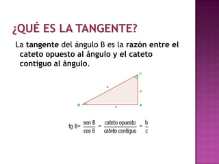 La tangente del ángulo B es la razón entre el
 cateto opuesto al ángulo y el cateto
 contiguo al ángulo.
 