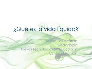 ¿Qué es la vida líquida?
                UNAM Fes-Acatlán
                       Pedagogía
  Nuevas Tecnologías en Educación
                  Cynthia Guzmán
 
