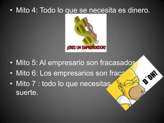 • Mito 4: Todo lo que se necesita es dinero.
• Mito 5: Al empresario son fracasados.
• Mito 6: Los empresarios son fracasados.
• Mito 7 : todo lo que necesitas es
suerte.
 