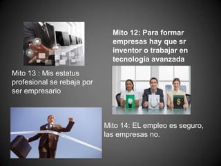 Mito 13 : Mis estatus
profesional se rebaja por
ser empresario
Mito 12: Para formar
empresas hay que sr
inventor o trabajar en
tecnología avanzada
Mito 14: EL empleo es seguro,
las empresas no.
 