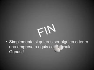 • Simplemente si quieres ser alguien o tener
una empresa o equis cosa échale
Ganas !
 