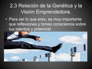 2.3 Relación de la Genética y la
Visión Emprendedora.
• Para ser lo que eres, es muy importante
que reflexiones y tomes consciencia sobre
tus talentos y potencial.
 