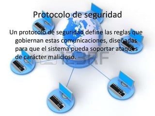 Protocolo de seguridad
Un protocolo de seguridad define las reglas que
gobiernan estas comunicaciones, diseñadas
para que el sistema pueda soportar ataques
de carácter malicioso.
 