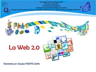 Universidad Nacional Experimental
                                                    “Francisco de Miranda”
                                                  Vice-Rectorado Académico
                                        Coordinación Aprendizaje Dialógico Interactivo
       Programa de Formación Docente en Estrategias Didácticas con TIC Bajo el Enfoque Dialógico Interactivo




     La Web 2.0

Diseñada por: Equipo FEDITIC (2011)
 