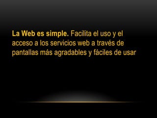 La Web es simple. Facilita el uso y el acceso a los servicios web a través de  pantallas más agradables y fáciles de usar