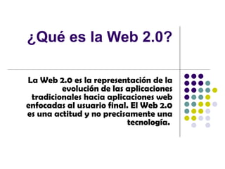 ¿Qué es la Web 2.0? La Web 2.0 es la representación de la evolución de las aplicaciones tradicionales hacia aplicaciones web enfocadas al usuario final. El Web 2.0 es una actitud y no precisamente una tecnología.   