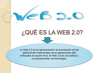 .


     ¿QUÈ ES LA WEB 2.0?

    La Web 2.0 es la representación de la evolución de las
      aplicaciones tradicionales hacia aplicaciones web
    enfocadas al usuario final. El Web 2.0 es una actitud y
               no precisamente una tecnología.
 