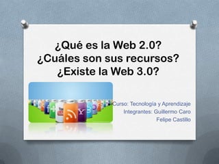 ¿Qué es la Web 2.0?
¿Cuáles son sus recursos?
¿Existe la Web 3.0?
Curso: Tecnología y Aprendizaje
Integrantes: Guillermo Caro
Felipe Castillo
 
