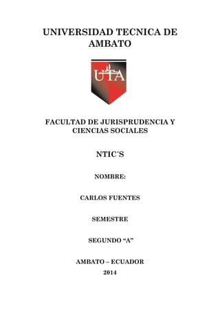 UNIVERSIDAD TECNICA DE
AMBATO

FACULTAD DE JURISPRUDENCIA Y
CIENCIAS SOCIALES

NTIC´S
NOMBRE:
CARLOS FUENTES
SEMESTRE
SEGUNDO “A”
AMBATO – ECUADOR
2014

 