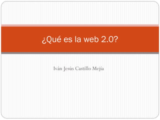 Iván Jesús Castillo Mejía
¿Qué es la web 2.0?
 