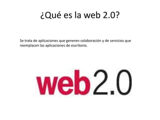 ¿Qué es la web 2.0?
Se trata de aplicaciones que generen colaboración y de servicios que
reemplacen las aplicaciones de escritorio.
 