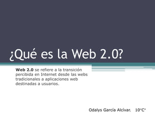¿Qué es la Web 2.0?
Web 2.0 se refiere a la transición
percibida en Internet desde las webs
tradicionales a aplicaciones web
destinadas a usuarios.
Odalys García Alcívar. 10C
 