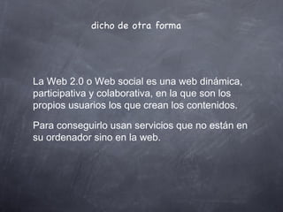 dicho de otra forma La Web 2.0 o Web social es una web dinámica, participativa y colaborativa, en la que son los propios u...