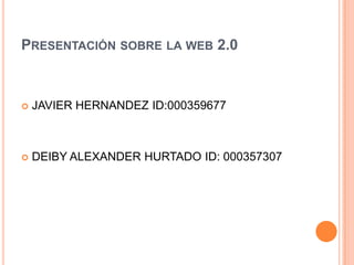 PRESENTACIÓN SOBRE LA WEB 2.0
 JAVIER HERNANDEZ ID:000359677
 DEIBY ALEXANDER HURTADO ID: 000357307
 