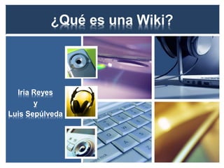 ¿Qué es una Wiki? 
Iria Reyes 
y 
Luis Sepúlveda  
