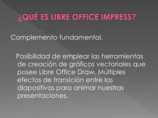 Complemento fundamental.
Posibilidad de emplear las herramientas
de creación de gráficos vectoriales que
posee Libre Office Draw. Múltiples
efectos de transición entre las
diapositivas para animar nuestras
presentaciones.
 