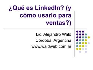 ¿Qué es LinkedIn? (y cómo usarlo para ventas?) Lic. Alejandro Wald Córdoba, Argentina www.waldweb.com.ar 