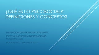 ¿QUÉ ES LO PSICOSOCIAL?:
DEFINICIONES Y CONCEPTOS
FUNDACION UNIVERSITARIA LUIS AMIGÓ
ESPECIALIZACIÓN EN INTERVENCIONES
PSICOSOCIALES
BOGOTÁ D.C., MAYO DE 2014
 