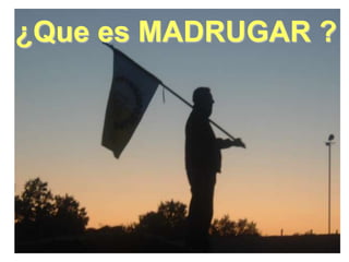 ¿Que es MADRUGAR ?
 