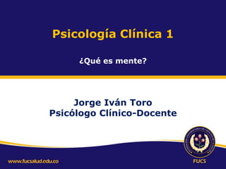 Psicología Clínica 1
Jorge Iván Toro
Psicólogo Clínico-Docente
¿Qué es mente?
 