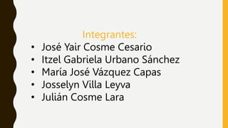 Integrantes:
• José Yair Cosme Cesario
• Itzel Gabriela Urbano Sánchez
• María José Vázquez Capas
• Josselyn Villa Leyva
• Julián Cosme Lara
 