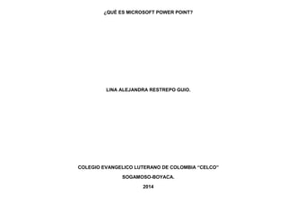 ¿QUÉ ES MICROSOFT POWER POINT? 
LINA ALEJANDRA RESTREPO GUIO. 
COLEGIO EVANGELICO LUTERANO DE COLOMBIA “CELCO” 
SOGAMOSO-BOYACA. 
2014  