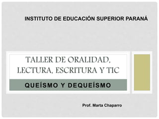 QUEÍSMO Y DEQUEÍSMO
TALLER DE ORALIDAD,
LECTURA, ESCRITURA Y TIC
INSTITUTO DE EDUCACIÓN SUPERIOR PARANÁ
Prof. Marta Chaparro
 