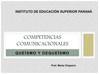 QUEÍSMO Y DEQUEÍSMO
COMPETENCIAS
COMUNICACIONALES
INSTITUTO DE EDUCACIÓN SUPERIOR PARANÁ
Prof. Marta Chaparro
 