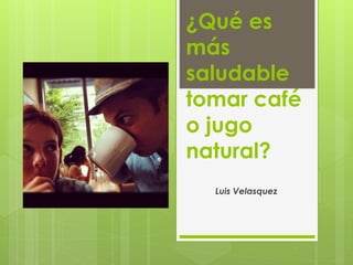¿Qué es
más
saludable
tomar café
o jugo
natural?
Luis Velasquez

 
