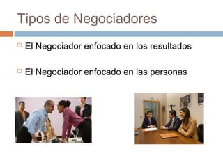 Tipos de Negociadores
 El Negociador enfocado en los resultados
 El Negociador enfocado en las personas
 