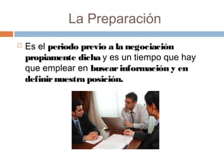 La Preparación
 Es el periodo previo a la negociación
propiamente dicha y es un tiempo que hay
que emplear en buscarinformación y en
definirnuestra posición.
 