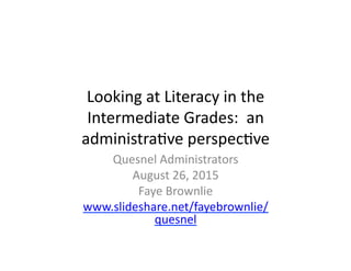Looking	
  at	
  Literacy	
  in	
  the	
  
Intermediate	
  Grades:	
  	
  an	
  
administra5ve	
  perspec5ve	
  
Quesnel	
  Administrators	
  
August	
  26,	
  2015	
  
Faye	
  Brownlie	
  
www.slideshare.net/fayebrownlie/
quesnel	
  	
  
 