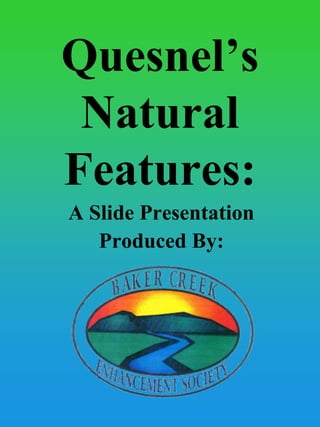 Quesnel’s
Natural
Features:
A Slide Presentation
Produced By:
 