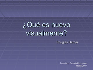 ¿Qué es nuevo
 visualmente?
         Douglas Harper




           Francisco Estrada Rodríguez
                           Marzo 2007
 