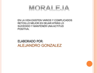 EN LA VIDA EXISTEN VARIOS Y COMPLICADOS
RETOS,LO MEJOR ES DEJAR ATRÁS LO
SUCEDIDO Y MANTENER UNA ACTITUD
POSITIVA.
ELABORADO POR:
ALEJANDRO GONZALEZ
 